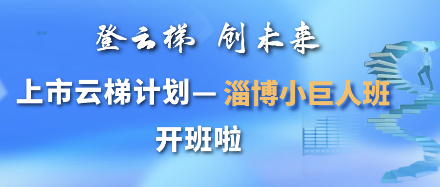 【一起益企】活動(dòng)報(bào)名｜“登云梯 創(chuàng)未來” 上市云梯計(jì)劃——淄博小巨人班開班通知