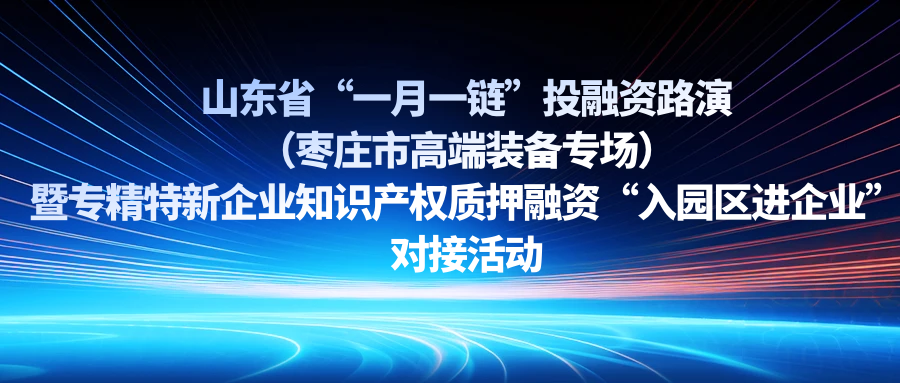 【一起益企】| 山東省“一月一鏈”投融資路演（棗莊市高端裝備專場）暨專精特新企業(yè)知識產(chǎn)權(quán)質(zhì)押融資“入園區(qū)進企業(yè)”對接活動通知